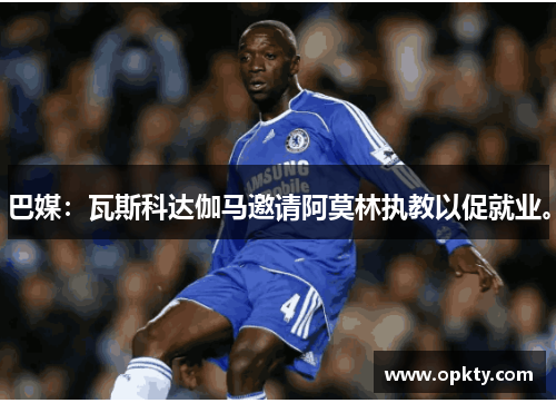 巴媒：瓦斯科达伽马邀请阿莫林执教以促就业。